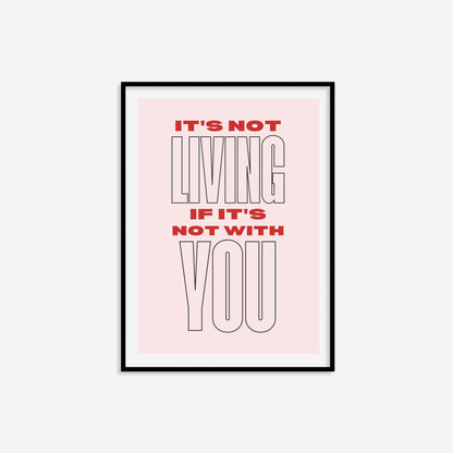 It's Not Living If It's Not With You Print