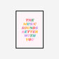 The Music Sounds Better With You Print