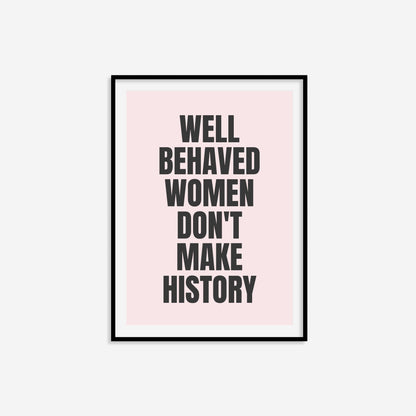 Well Behaved Women Don't Make History Print